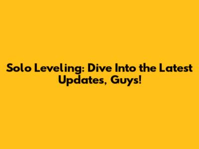 Solo Leveling: Dive Into the Latest Updates, Guys!
