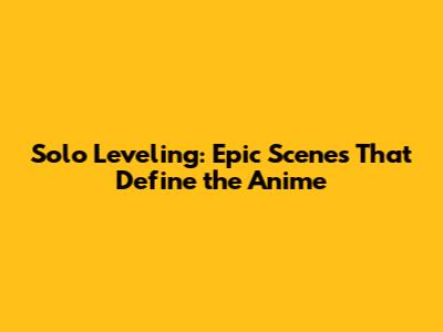 Solo Leveling: Epic Scenes That Define the Anime