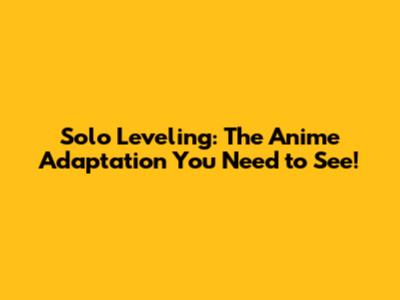 Solo Leveling: The Anime Adaptation You Need to See!