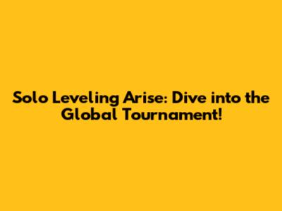 Solo Leveling Arise: Dive into the Global Tournament!