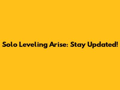 Solo Leveling Arise: Stay Updated!