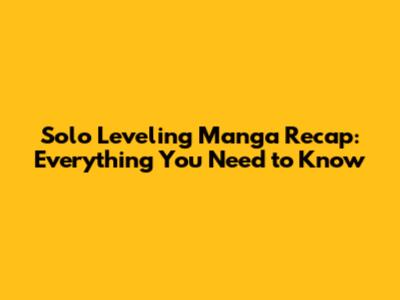 Solo Leveling Manga Recap: Everything You Need to Know