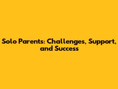 Solo Parents: Challenges, Support, and Success
