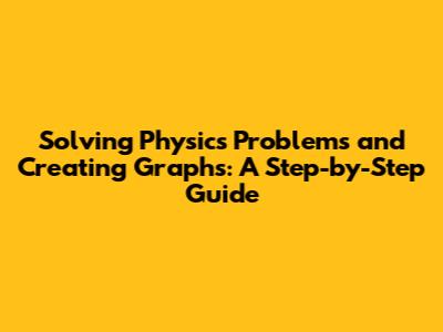 Solving Physics Problems and Creating Graphs: A Step-by-Step Guide