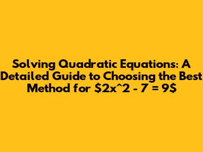 Solving Quadratic Equations: A Detailed Guide to Choosing the Best Method for $2x^2 - 7 = 9$
