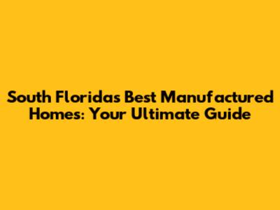 South Florida's Best Manufactured Homes: Your Ultimate Guide