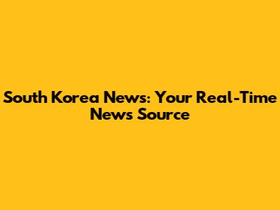 South Korea News: Your Real-Time News Source