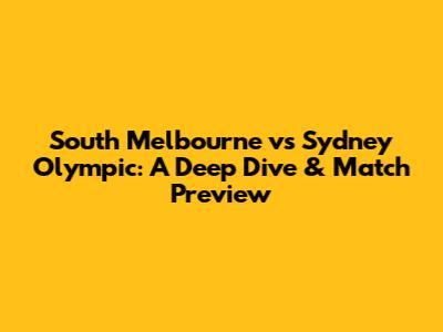 South Melbourne vs Sydney Olympic: A Deep Dive & Match Preview
