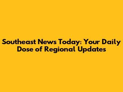 Southeast News Today: Your Daily Dose of Regional Updates