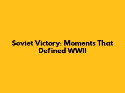 Soviet Victory: Moments That Defined WWII
