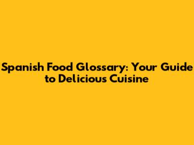 Spanish Food Glossary: Your Guide to Delicious Cuisine
