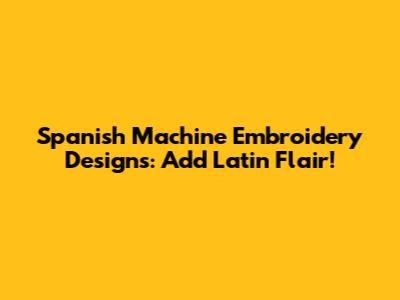 Spanish Machine Embroidery Designs: Add Latin Flair!