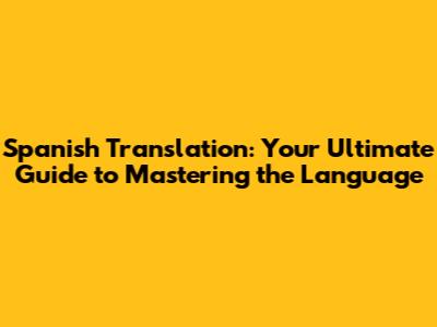 Spanish Translation: Your Ultimate Guide to Mastering the Language