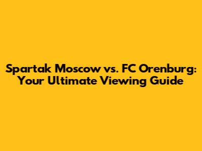 Spartak Moscow vs. FC Orenburg: Your Ultimate Viewing Guide