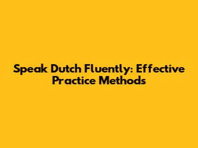 Speak Dutch Fluently: Effective Practice Methods