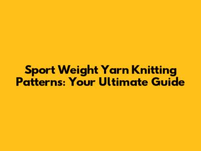 Sport Weight Yarn Knitting Patterns: Your Ultimate Guide