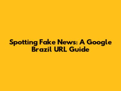 Spotting Fake News: A Google Brazil URL Guide