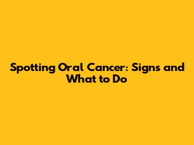 Spotting Oral Cancer: Signs and What to Do