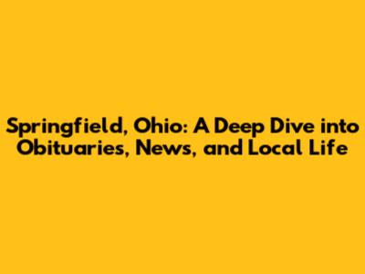 Springfield, Ohio: A Deep Dive into Obituaries, News, and Local Life