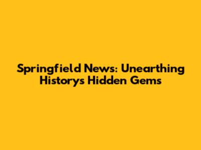 Springfield News: Unearthing History's Hidden Gems