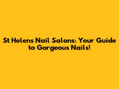 St Helens Nail Salons: Your Guide to Gorgeous Nails!