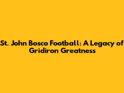 St. John Bosco Football: A Legacy of Gridiron Greatness