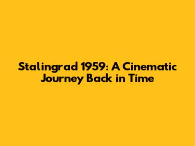 Stalingrad 1959: A Cinematic Journey Back in Time