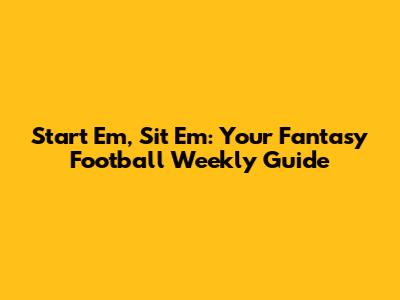 Start 'Em, Sit 'Em: Your Fantasy Football Weekly Guide