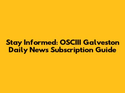 Stay Informed: OSCIII Galveston Daily News Subscription Guide
