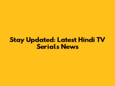 Stay Updated: Latest Hindi TV Serials News