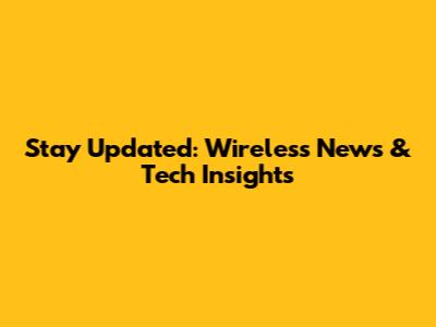 Stay Updated: Wireless News & Tech Insights