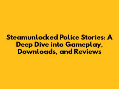 Steamunlocked Police Stories: A Deep Dive into Gameplay, Downloads, and Reviews