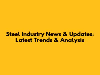 Steel Industry News & Updates: Latest Trends & Analysis