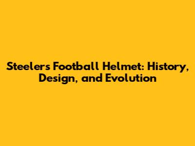 Steelers Football Helmet: History, Design, and Evolution