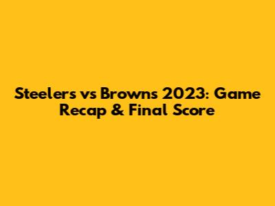 Steelers vs Browns 2023: Game Recap & Final Score