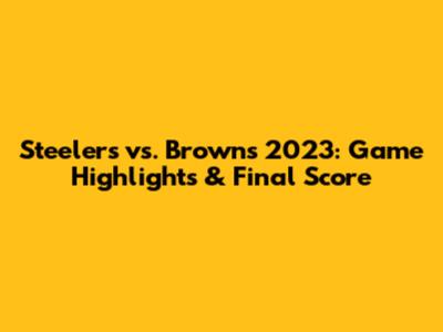 Steelers vs. Browns 2023: Game Highlights & Final Score