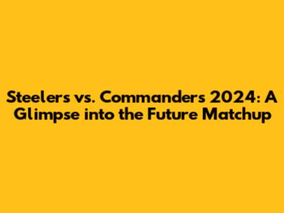 Steelers vs. Commanders 2024: A Glimpse into the Future Matchup