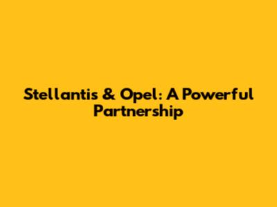 Stellantis & Opel: A Powerful Partnership