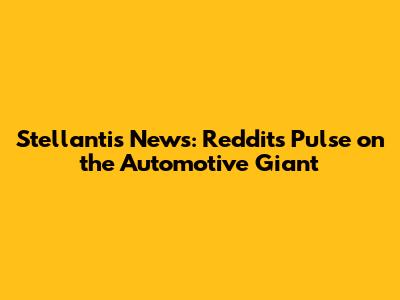 Stellantis News: Reddit's Pulse on the Automotive Giant
