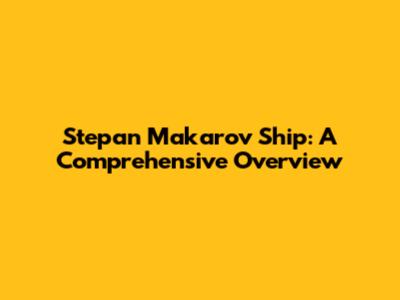 Stepan Makarov Ship: A Comprehensive Overview
