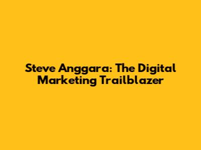 Steve Anggara: The Digital Marketing Trailblazer
