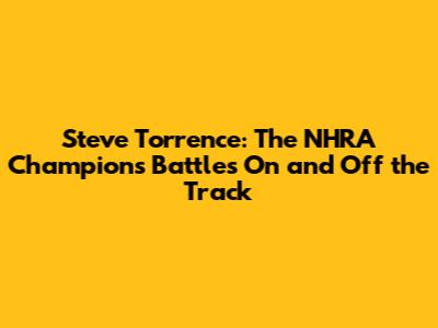 Steve Torrence: The NHRA Champion's Battles On and Off the Track