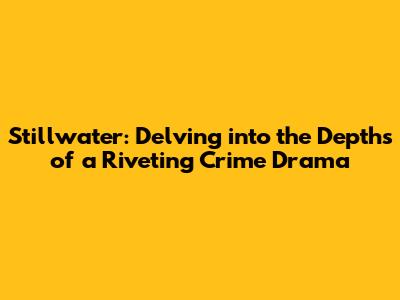 Stillwater: Delving into the Depths of a Riveting Crime Drama