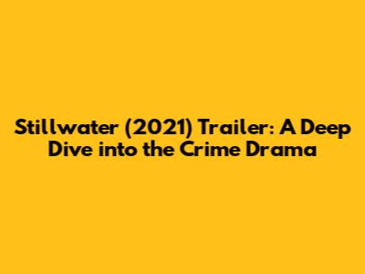 Stillwater (2021) Trailer: A Deep Dive into the Crime Drama