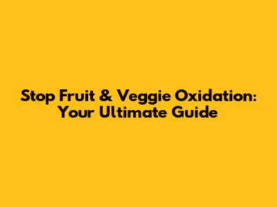 Stop Fruit & Veggie Oxidation: Your Ultimate Guide