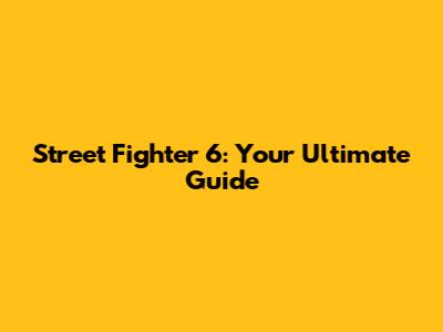 Street Fighter 6: Your Ultimate Guide