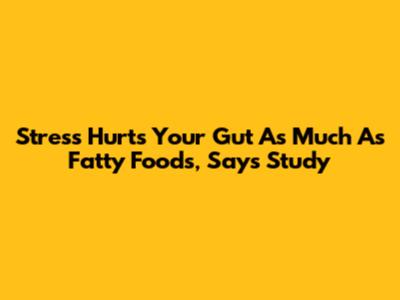 Stress Hurts Your Gut As Much As Fatty Foods, Says Study