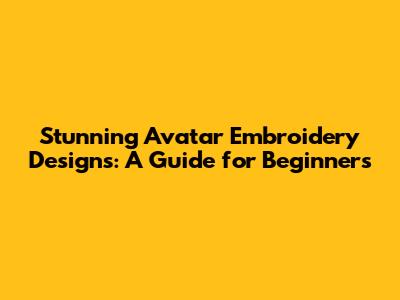 Stunning Avatar Embroidery Designs: A Guide for Beginners