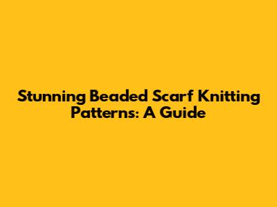 Stunning Beaded Scarf Knitting Patterns: A Guide