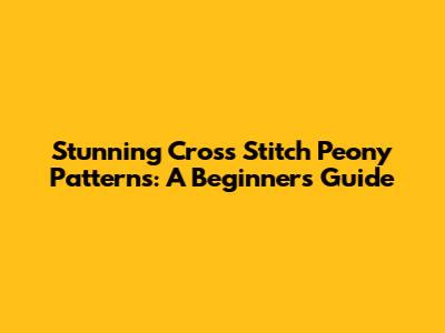 Stunning Cross Stitch Peony Patterns: A Beginner's Guide